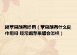 喝苹果醋有啥用（苹果醋有什么副作用吗 经常喝苹果醋会怎样）