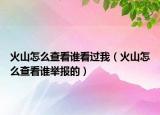 火山怎么查看谁看过我（火山怎么查看谁举报的）