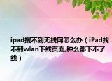 ipad搜不到无线网怎么办（iPad找不到wlan下线页面,肿么都下不了线）