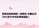 前男友的电视剧（前男友 中国台湾2011年于中中执导电视剧）