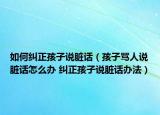 如何纠正孩子说脏话（孩子骂人说脏话怎么办 纠正孩子说脏话办法）