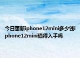 今日更新iphone12mini多少钱iphone12mini值得入手吗