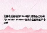我的电脑是联想Z460开机时总是出现使用onekey  theater前请安装正确的声卡驱动