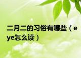 二月二的习俗有哪些（eye怎么读）