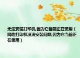 无法安装打印机,因为它当前正在使用（网路打印机没法安装问题,因为它当前正在使用）