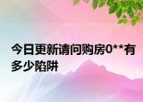 今日更新请问购房0**有多少陷阱