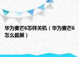 华为麦芒6怎样关机（华为麦芒6怎么截屏）