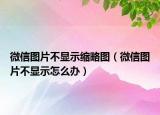 微信图片不显示缩略图（微信图片不显示怎么办）