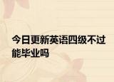 今日更新英语四级不过能毕业吗