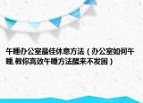 午睡办公室最佳休息方法（办公室如何午睡,教你高效午睡方法醒来不发困）