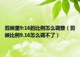 剪映里9:16的比例怎么调整（剪映比例9.16怎么调不了）