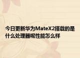 今日更新华为MateX2搭载的是什么处理器呢性能怎么样
