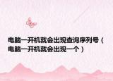 电脑一开机就会出现查询序列号（电脑一开机就会出现一个）