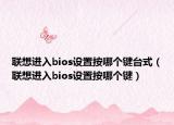 联想进入bios设置按哪个键台式（联想进入bios设置按哪个键）