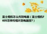 富士相机怎么传到电脑（富士相机F605怎样传相片到电脑里?）