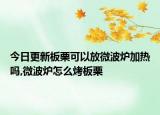 今日更新板栗可以放微波炉加热吗,微波炉怎么烤板栗