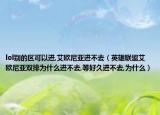 lol别的区可以进,艾欧尼亚进不去（英雄联盟艾欧尼亚双排为什么进不去,等好久进不去,为什么）