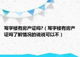 写字楼有房产证吗?（写字楼有房产证吗了解情况的说说可以不）