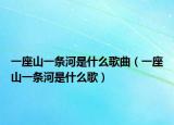 一座山一条河是什么歌曲（一座山一条河是什么歌）