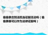 偷偷录音到法院当证据违法吗（偷偷录像可以作为法律证据吗）