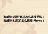 海威特i9蓝牙耳机怎么连接手机（海威特i11耳机怎么连接iPhone）