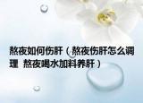 熬夜如何伤肝（熬夜伤肝怎么调理  熬夜喝水加料养肝）