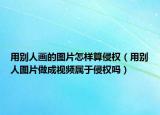 用别人画的图片怎样算侵权（用别人图片做成视频属于侵权吗）