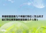 英雄联盟需要几个英雄打排位（怎么样才能打排位赛英雄联盟需要几个人物）