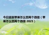 今日更新苹果怎么登两个微信（苹果怎么登两个微信 2021）