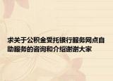 求关于公积金受托银行服务网点自助服务的咨询和介绍谢谢大家