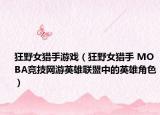 狂野女猎手游戏（狂野女猎手 MOBA竞技网游英雄联盟中的英雄角色）