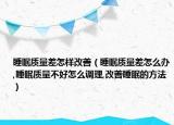 睡眠质量差怎样改善（睡眠质量差怎么办,睡眠质量不好怎么调理,改善睡眠的方法）