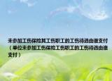 未参加工伤保险其工伤职工的工伤待遇由谁支付（单位未参加工伤保险工伤职工的工伤待遇由谁支付）