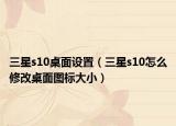 三星s10桌面设置（三星s10怎么修改桌面图标大小）
