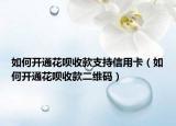 如何开通花呗收款支持信用卡（如何开通花呗收款二维码）
