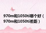 970m和1050ti哪个好（970m和1050ti差距）