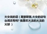 火女说的话（英雄联盟,火女的这句台词还有吗? 我喜欢火法的火法的火球 ）