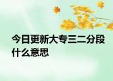 今日更新大专三二分段什么意思