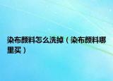 染布颜料怎么洗掉（染布颜料哪里买）
