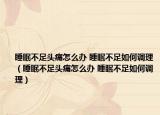 睡眠不足头痛怎么办 睡眠不足如何调理（睡眠不足头痛怎么办 睡眠不足如何调理）