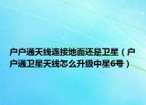 户户通天线连接地面还是卫星（户户通卫星天线怎么升级中星6号）