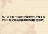 房产证上加上兄弟名字需要什么手续（房产证上加兄弟名字要缴税吗谁能说说呢）