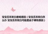 宝宝舌苔发白是啥原因（宝宝舌苔发白怎么办 宝宝舌苔发白可能是由于哪些原因）