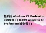 最新的 Windows XP Professional序列号 ?（最新的 Windows XP Professional序列号 ?）