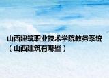 山西建筑职业技术学院教务系统（山西建筑有哪些）