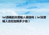 lol酒桶的深潜蛙人值钱吗（lol深潜蛙人古拉加斯多少钱）