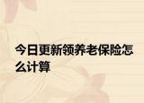 今日更新领养老保险怎么计算