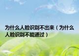 为什么人脸识别不出来（为什么人脸识别不能通过）