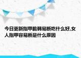 今日更新指甲脆弱易断吃什么好,女人指甲容易断是什么原因