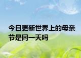 今日更新世界上的母亲节是同一天吗
